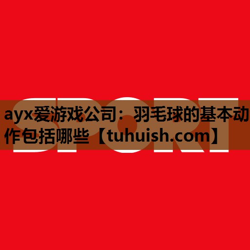 羽毛球的基本动作包括哪些
