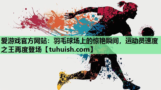 羽毛球场上的惊艳瞬间，运动员速度之王再度登场
