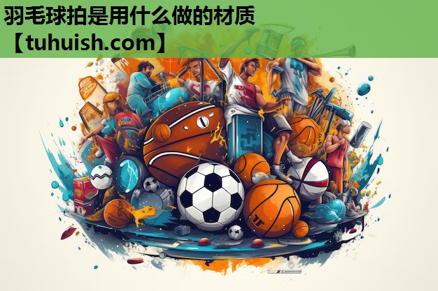 羽毛球拍是用什么做的材质