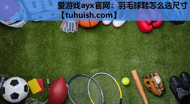 羽毛球鞋怎么选尺寸